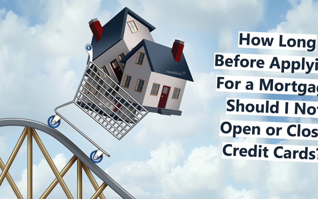 How Long Before Applying For A Mortgage Should I Not Open Or Close Credit Cards?